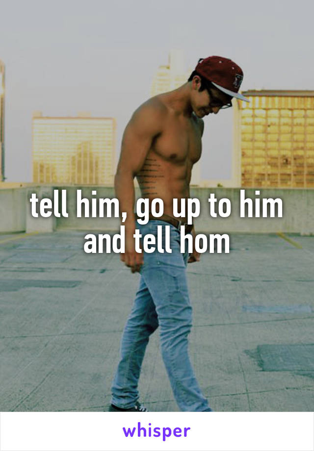 tell him, go up to him and tell hom