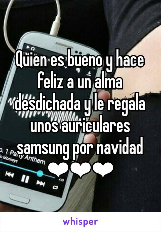 Quien es bueno y hace feliz a un alma desdichada y le regala unos auriculares samsung por navidad  ❤❤❤