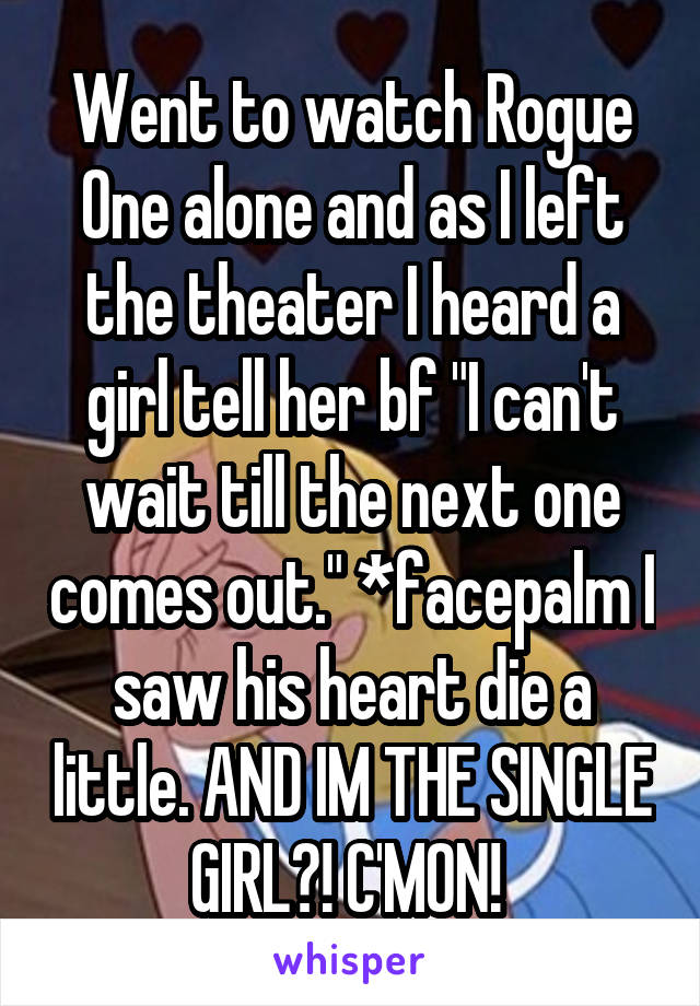 Went to watch Rogue One alone and as I left the theater I heard a girl tell her bf "I can't wait till the next one comes out." *facepalm I saw his heart die a little. AND IM THE SINGLE GIRL?! C'MON! 