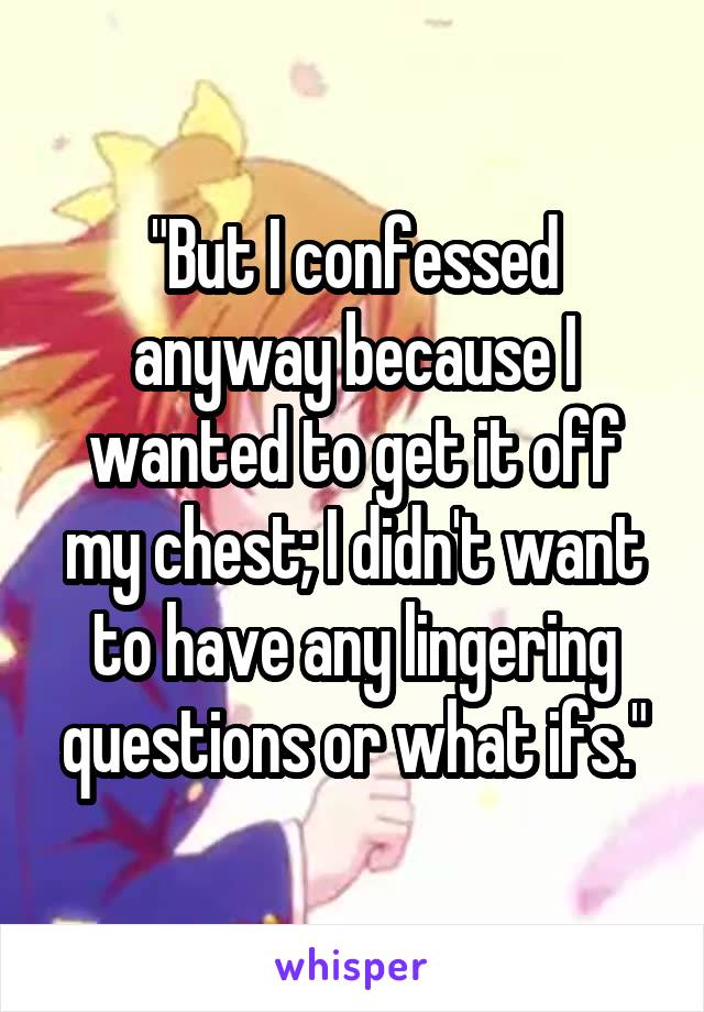 "But I confessed anyway because I wanted to get it off my chest; I didn't want to have any lingering questions or what ifs."