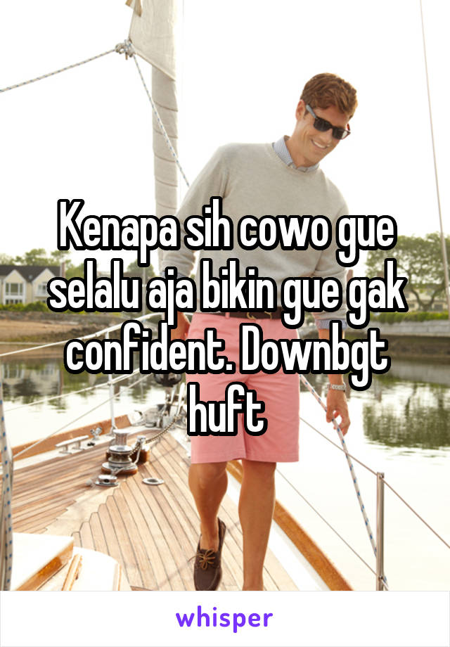 Kenapa sih cowo gue selalu aja bikin gue gak confident. Downbgt huft