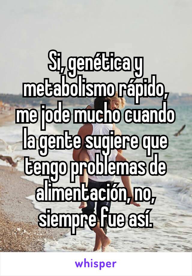 Si, genética y metabolismo rápido, me jode mucho cuando la gente sugiere que tengo problemas de alimentación, no, siempre fue así.