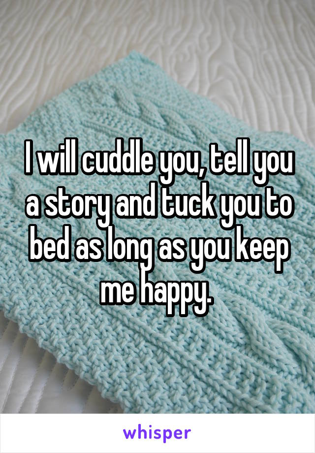 I will cuddle you, tell you a story and tuck you to bed as long as you keep me happy. 