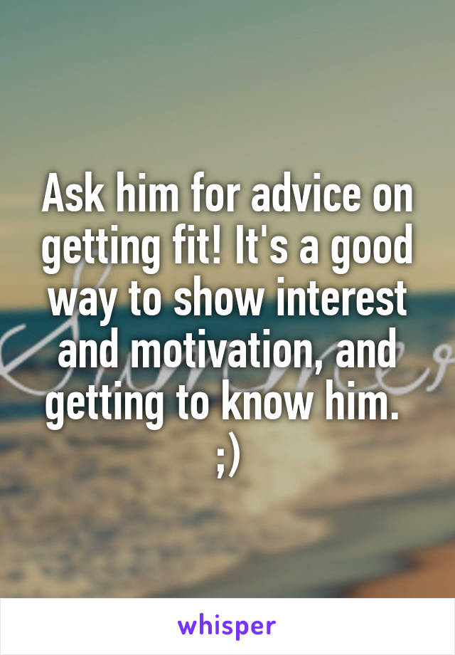 Ask him for advice on getting fit! It's a good way to show interest and motivation, and getting to know him. 
;)