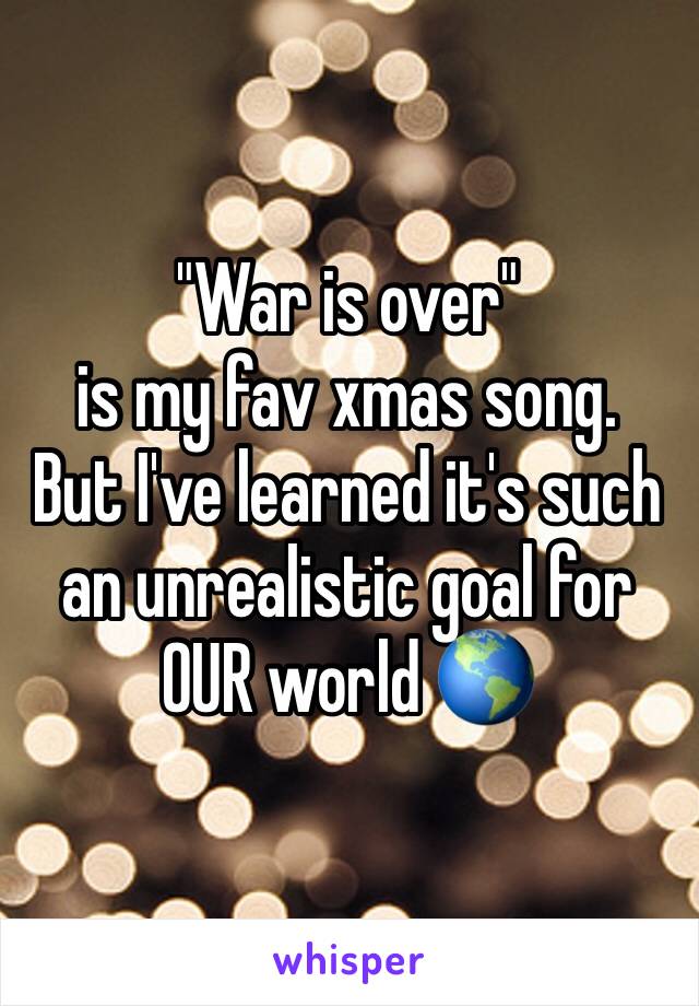 "War is over"
is my fav xmas song. 
But I've learned it's such an unrealistic goal for OUR world 🌎 