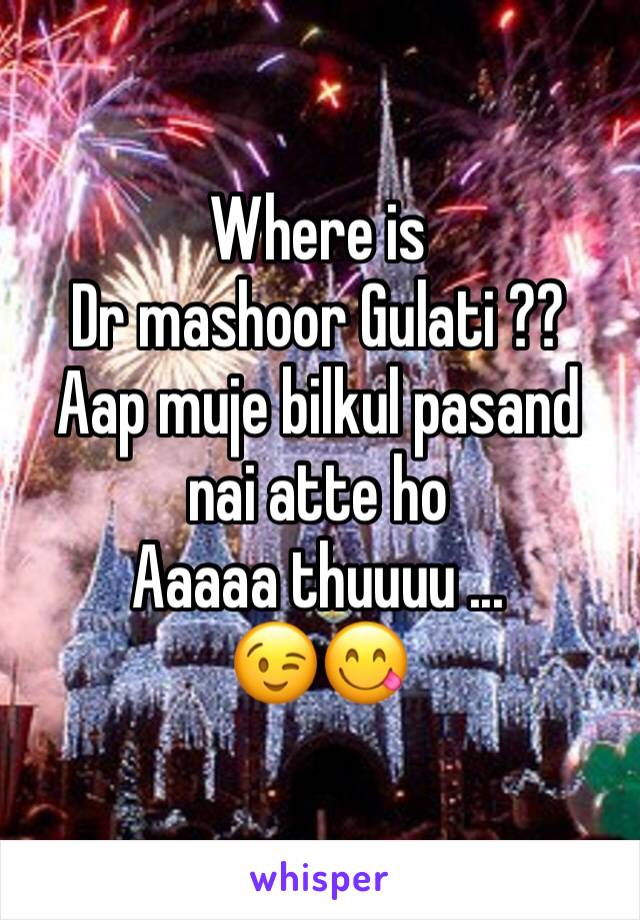 Where is
Dr mashoor Gulati ??
Aap muje bilkul pasand nai atte ho 
Aaaaa thuuuu ...
😉😋