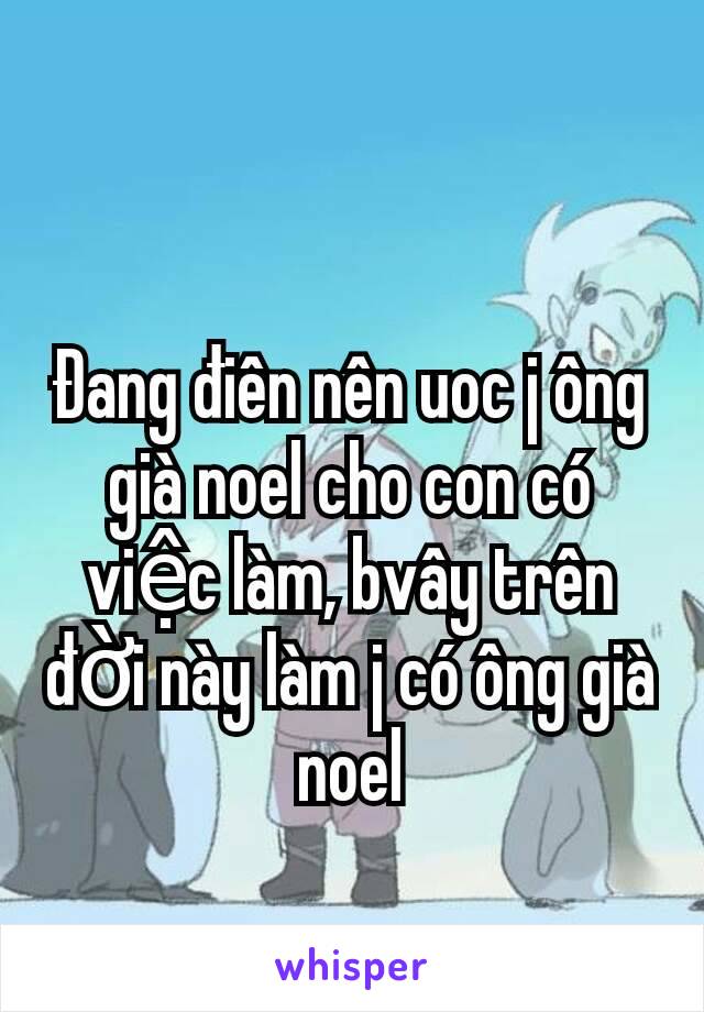 Đang điên nên uoc j ông già noel cho con có việc làm, bvây trên đời này làm j có ông già noel