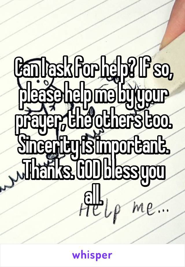 Can I ask for help? If so, please help me by your prayer, the others too. Sincerity is important. Thanks. GOD bless you all.