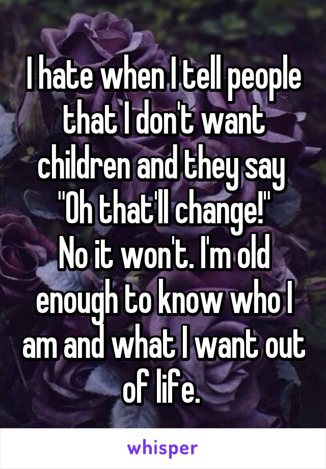 I hate when I tell people that I don't want children and they say 
"Oh that'll change!"
No it won't. I'm old enough to know who I am and what I want out of life. 