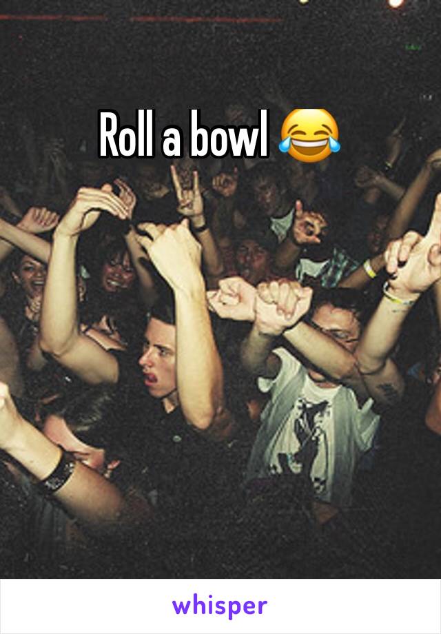 Roll a bowl 😂