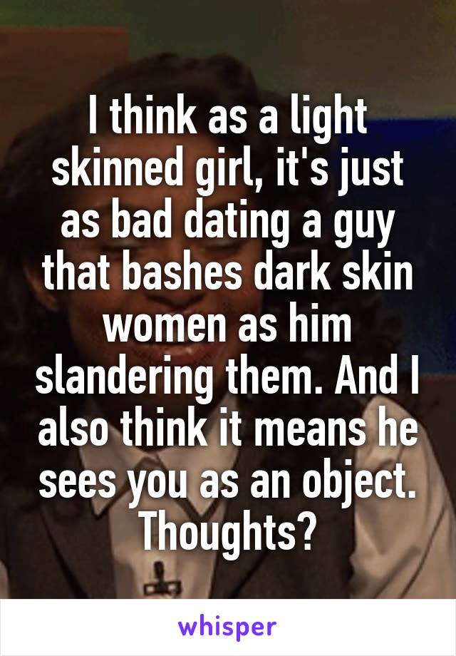 I think as a light skinned girl, it's just as bad dating a guy that bashes dark skin women as him slandering them. And I also think it means he sees you as an object. Thoughts?