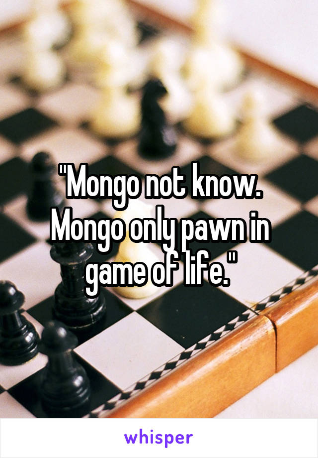 "Mongo not know. Mongo only pawn in game of life."