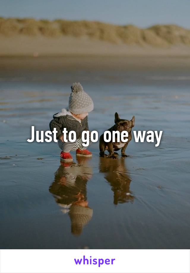 Just to go one way