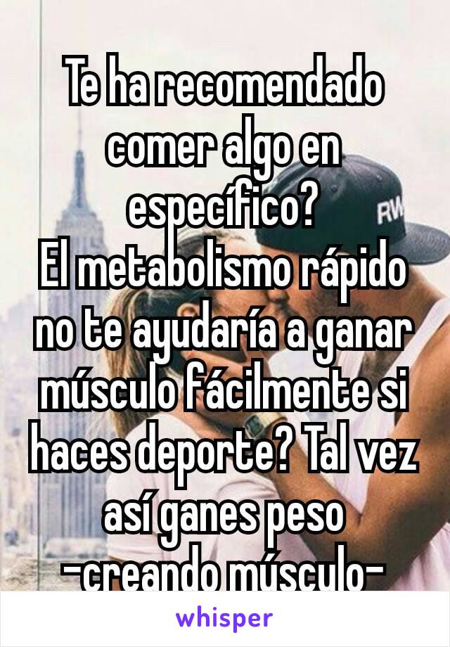 Te ha recomendado comer algo en específico?
El metabolismo rápido no te ayudaría a ganar músculo fácilmente si haces deporte? Tal vez así ganes peso
-creando músculo-