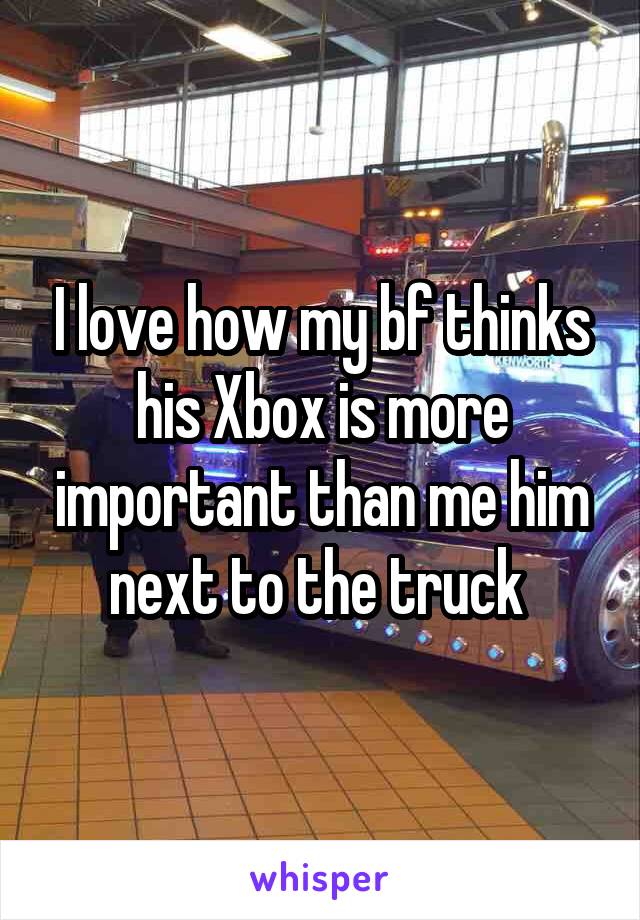 I love how my bf thinks his Xbox is more important than me him next to the truck 