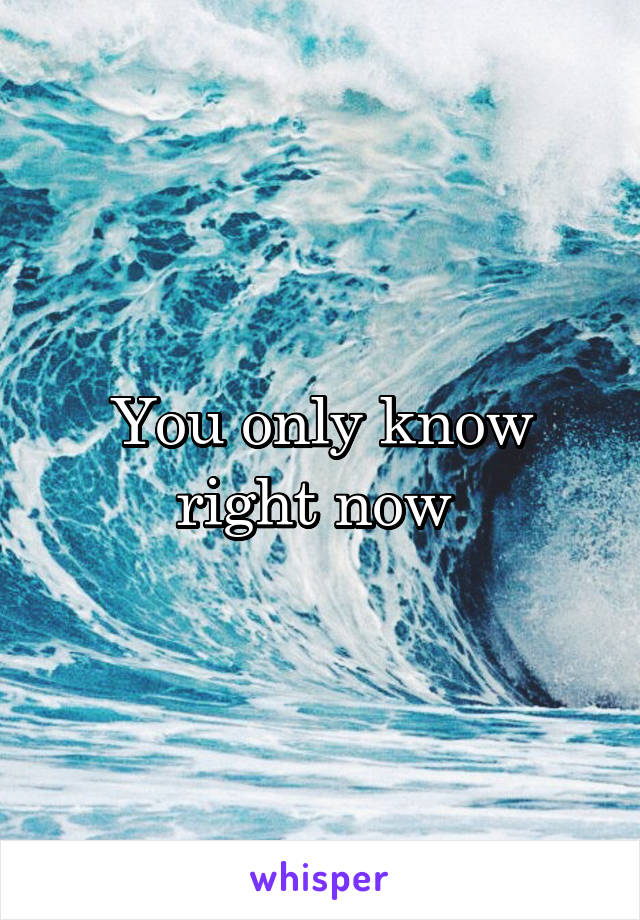 You only know right now 