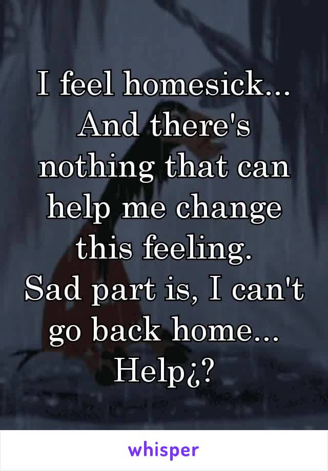 I feel homesick...
And there's nothing that can help me change this feeling.
Sad part is, I can't go back home...
Help¿?