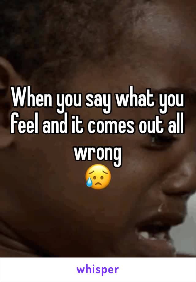 When you say what you feel and it comes out all wrong
😥