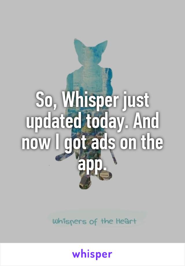 So, Whisper just updated today. And now I got ads on the app.