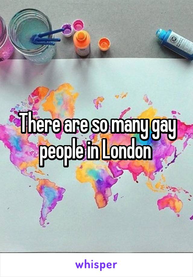 There are so many gay people in London 