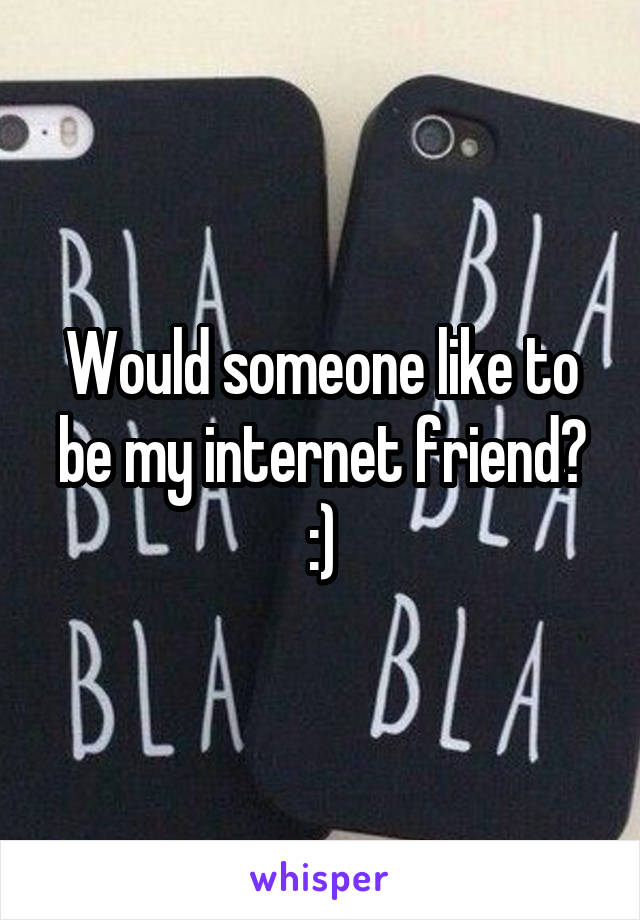 Would someone like to be my internet friend? :)