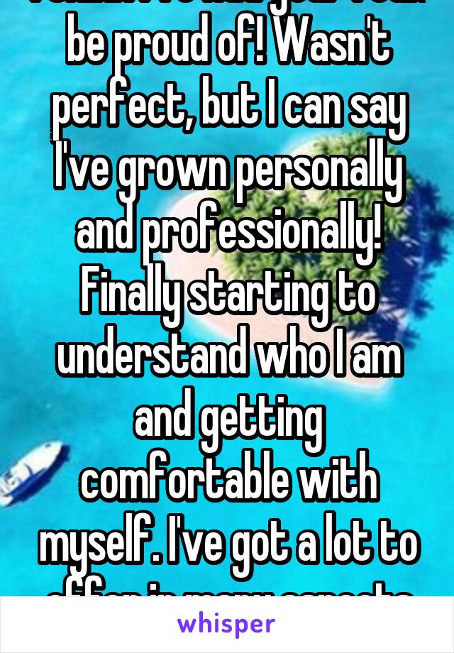 I think I've had year I can be proud of! Wasn't perfect, but I can say I've grown personally and professionally! Finally starting to understand who I am and getting comfortable with myself. I've got a lot to offer in many aspects of my life!  