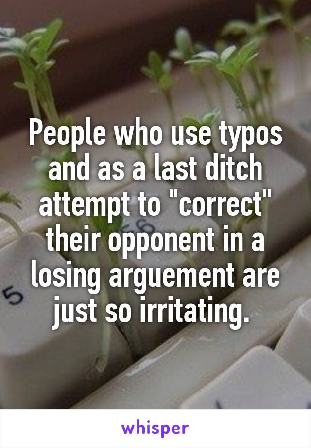 People who use typos and as a last ditch attempt to "correct" their opponent in a losing arguement are just so irritating. 