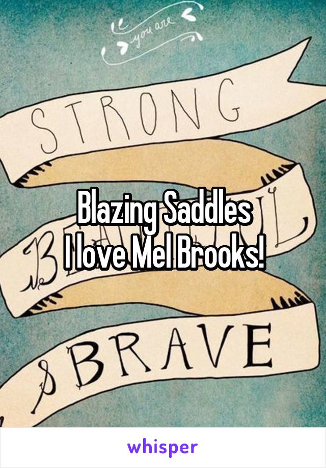 Blazing Saddles
I love Mel Brooks!