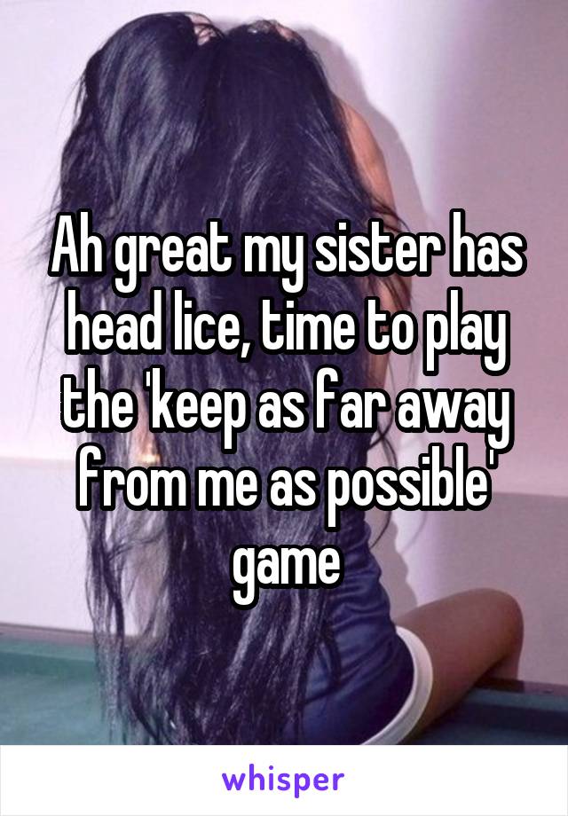 Ah great my sister has head lice, time to play the 'keep as far away from me as possible' game