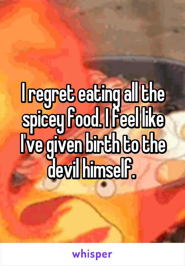 I regret eating all the spicey food. I feel like I've given birth to the devil himself. 