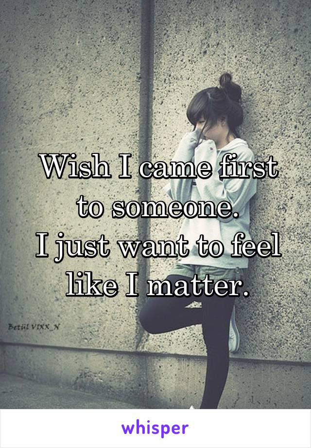 Wish I came first to someone.
I just want to feel like I matter.