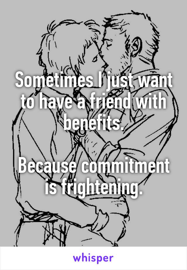 Sometimes I just want to have a friend with benefits.

Because commitment is frightening.