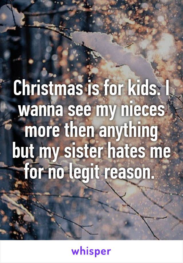 Christmas is for kids. I wanna see my nieces more then anything but my sister hates me for no legit reason. 