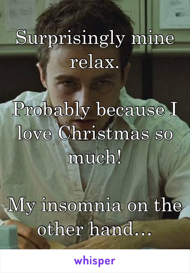 Surprisingly mine relax. 

Probably because I love Christmas so much!

My insomnia on the other hand…