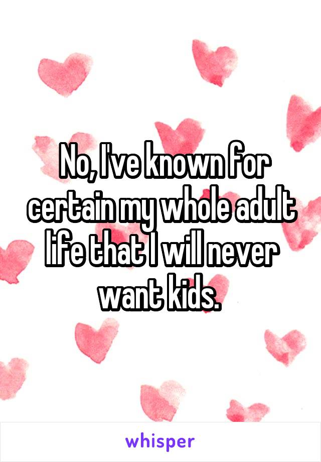  No, I've known for certain my whole adult life that I will never want kids. 