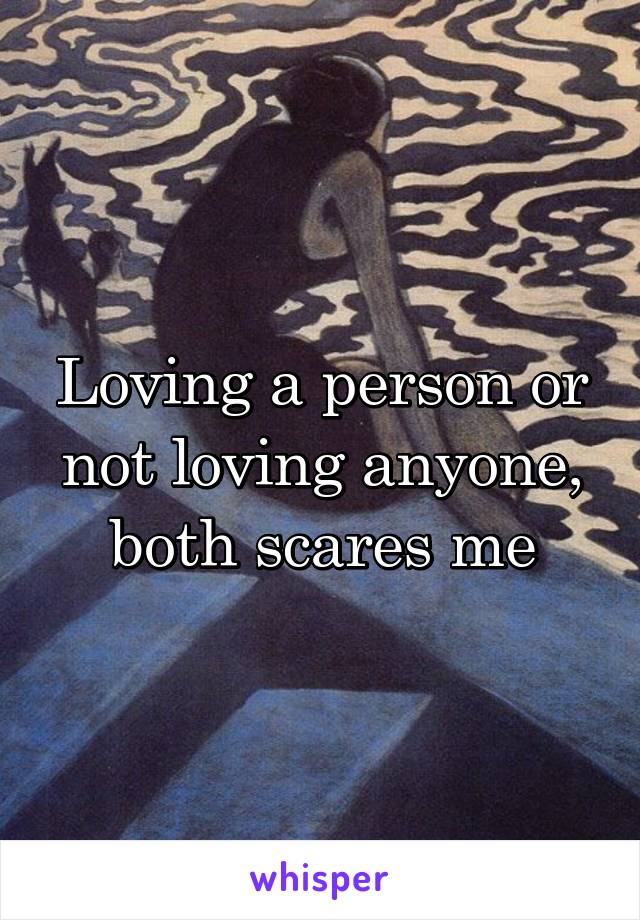 Loving a person or not loving anyone, both scares me