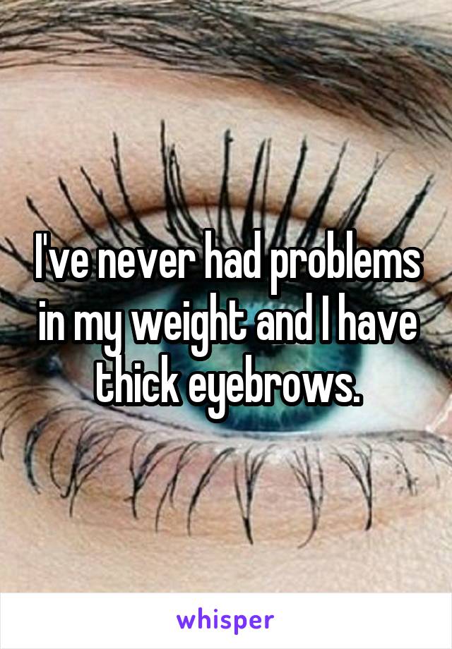 I've never had problems in my weight and I have thick eyebrows.