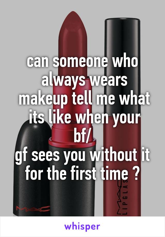 can someone who
 always wears
 makeup tell me what
 its like when your bf/
gf sees you without it
 for the first time ? 