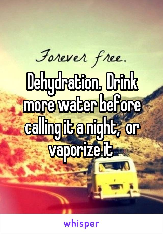 Dehydration.  Drink more water before calling it a night,  or vaporize it 