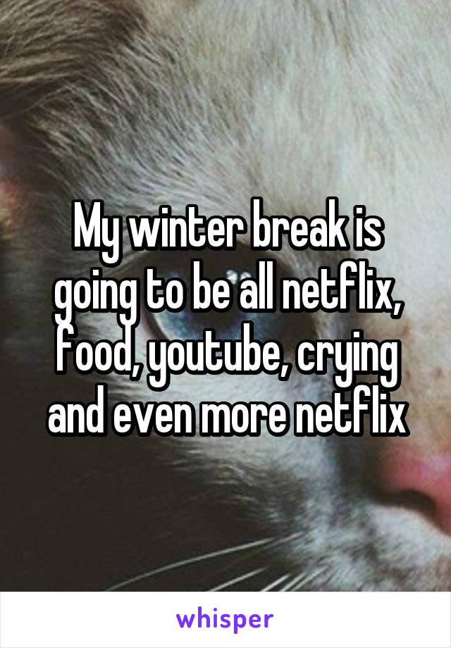 My winter break is going to be all netflix, food, youtube, crying and even more netflix