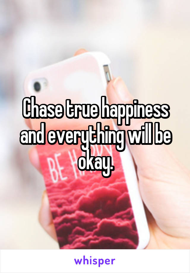 Chase true happiness and everything will be okay.