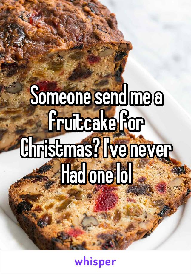 Someone send me a fruitcake for Christmas? I've never Had one lol