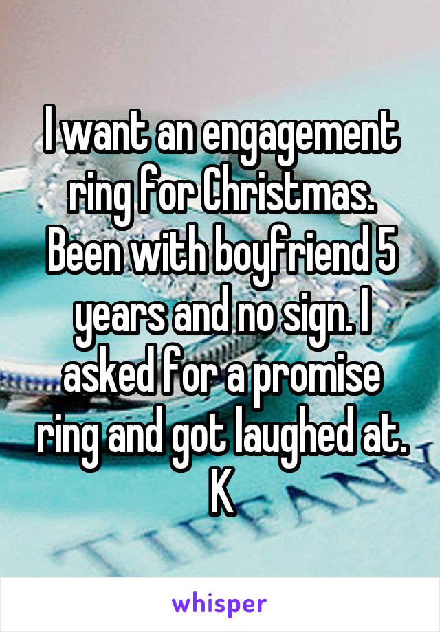 I want an engagement ring for Christmas. Been with boyfriend 5 years and no sign. I asked for a promise ring and got laughed at. K