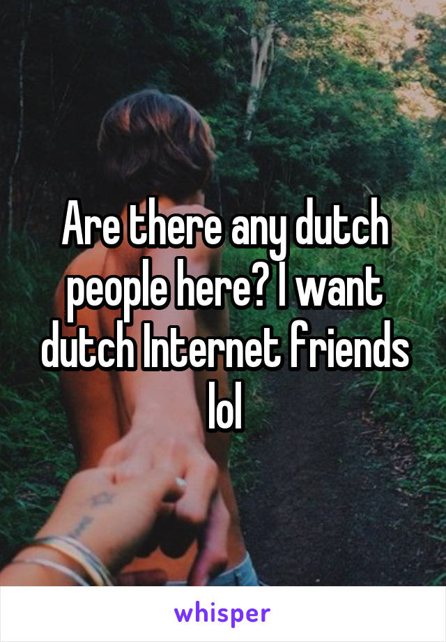 Are there any dutch people here? I want dutch Internet friends lol