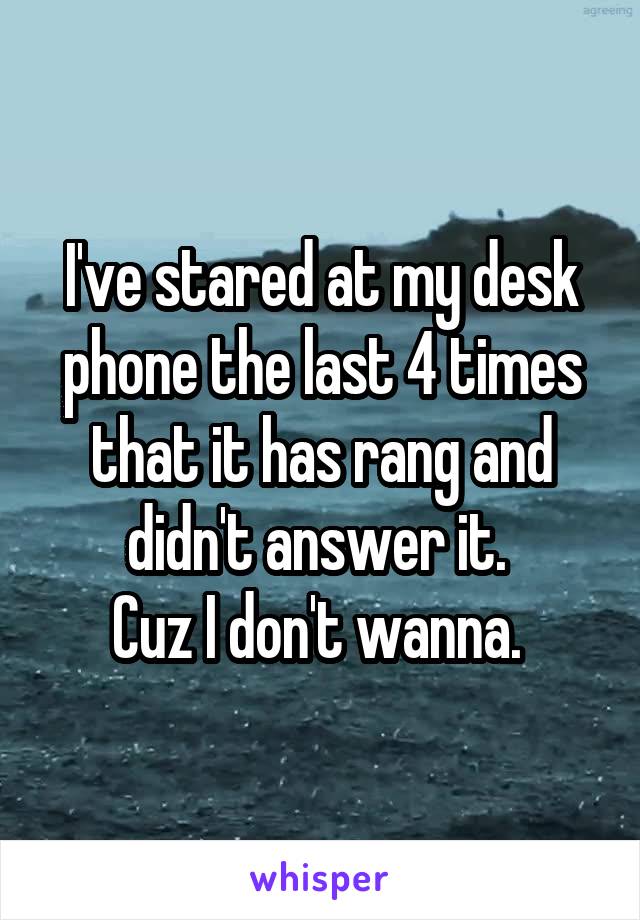 I've stared at my desk phone the last 4 times that it has rang and didn't answer it. 
Cuz I don't wanna. 