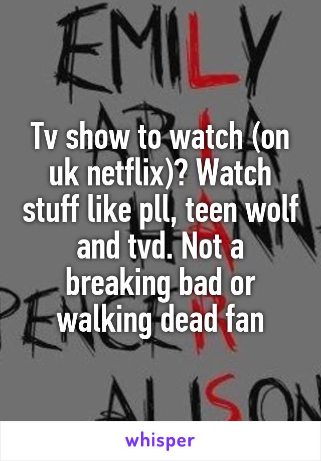 Tv show to watch (on uk netflix)? Watch stuff like pll, teen wolf and tvd. Not a breaking bad or walking dead fan