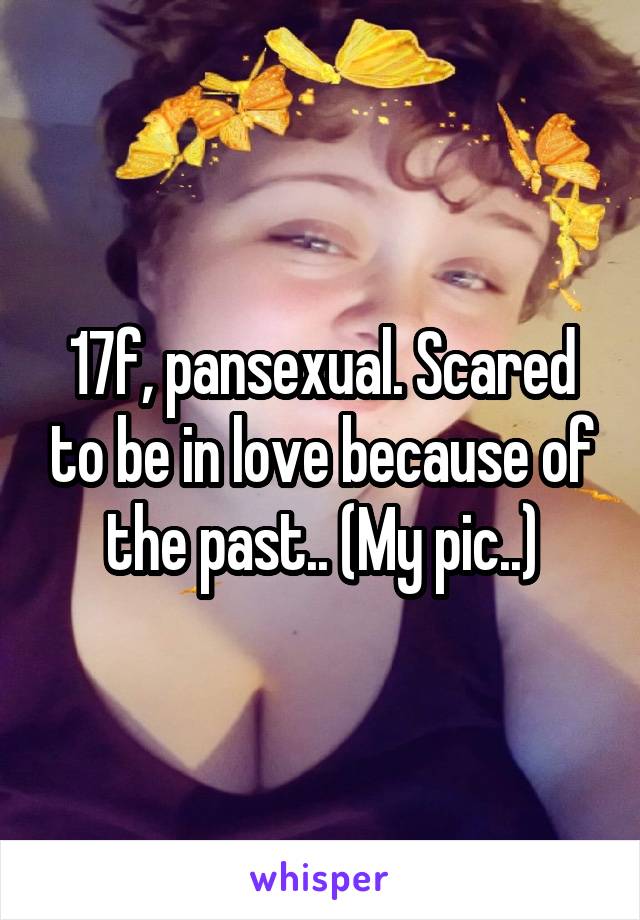 17f, pansexual. Scared to be in love because of the past.. (My pic..)