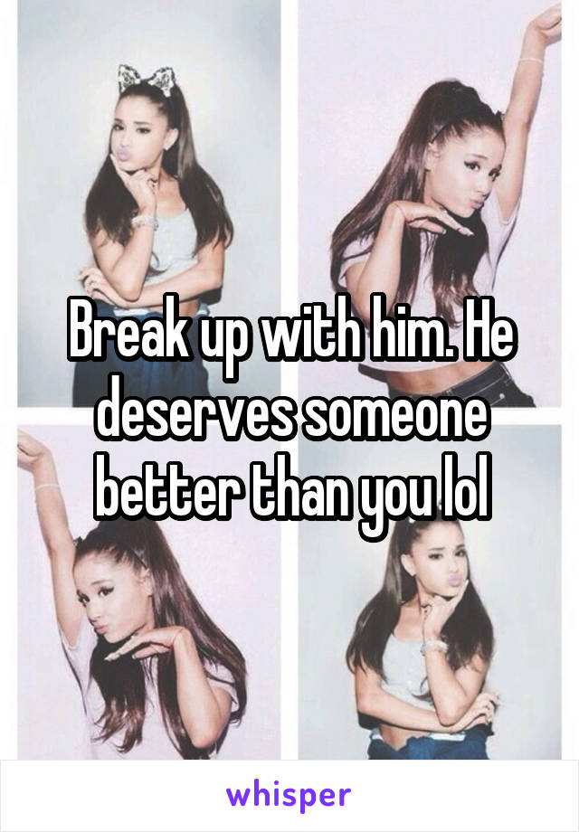 Break up with him. He deserves someone better than you lol