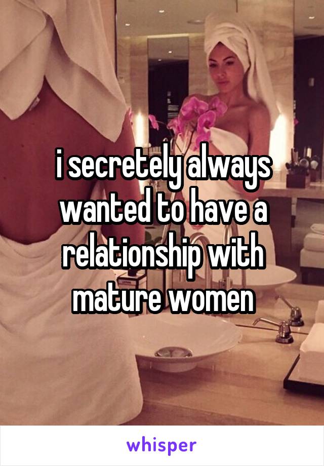 i secretely always wanted to have a relationship with mature women