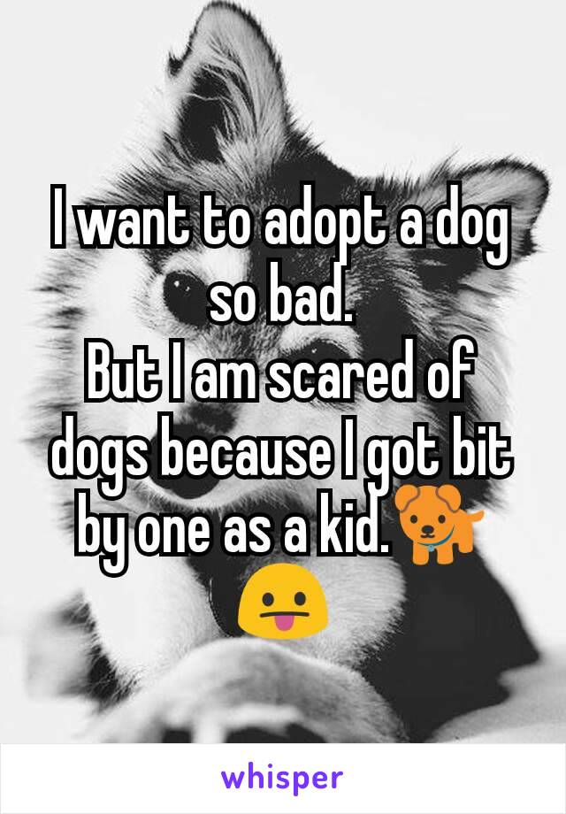 I want to adopt a dog so bad.
But I am scared of dogs because I got bit by one as a kid.🐕😛